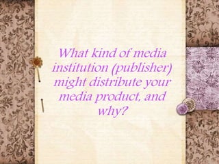 What kind of media
institution (publisher)
might distribute your
media product, and
why?
 