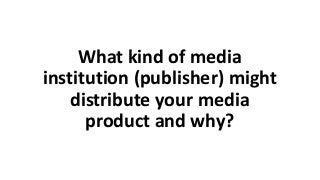 What kind of media
institution (publisher) might
distribute your media
product and why?
 