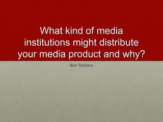 What kind of media
institutions might distribute
your media product and why?
Ben Symons
 