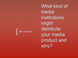{
What kind of
media
institutions
might
distribute
your media
product and
why?
Ben Symons
 