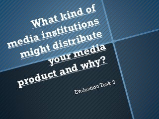 What kind of
media institutions
might distribute
your media
product and why?
Evaluation Task 3
Evaluation Task 3
 
