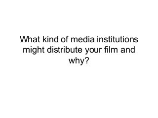 What kind of media institutions
might distribute your film and
why?
 