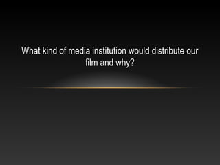 What kind of media institution would distribute our
film and why?
 