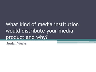 What kind of media institution
would distribute your media
product and why?
Jordan Weeks
 