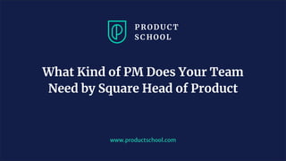 www.productschool.com
What Kind of PM Does Your Team
Need by Square Head of Product
 