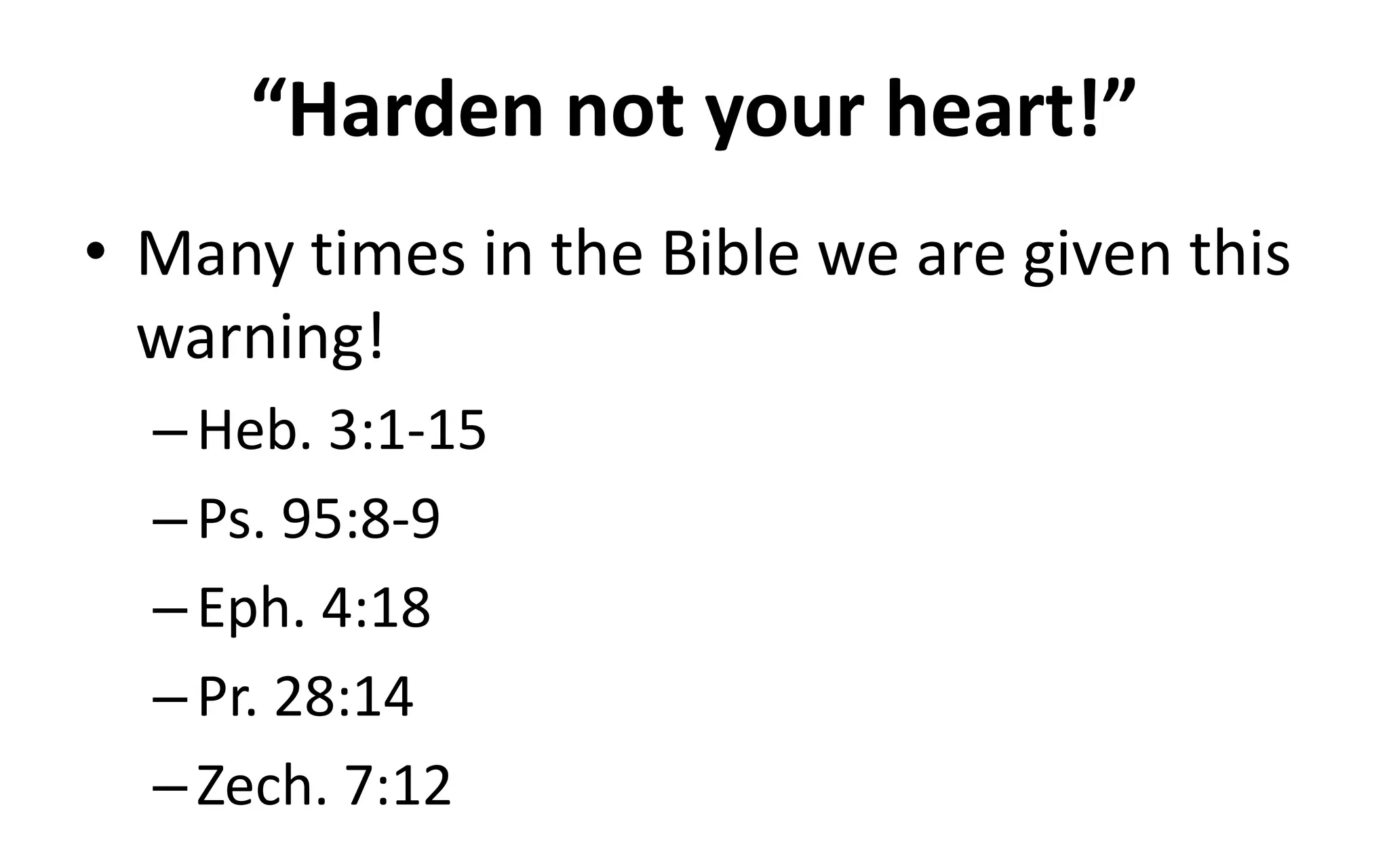 “Harden not your heart!”
• Many times in the Bible we are given this
warning!
–Heb. 3:1-15
–Ps. 95:8-9
–Eph. 4:18
–Pr. 28:14
–Zech. 7:12
 