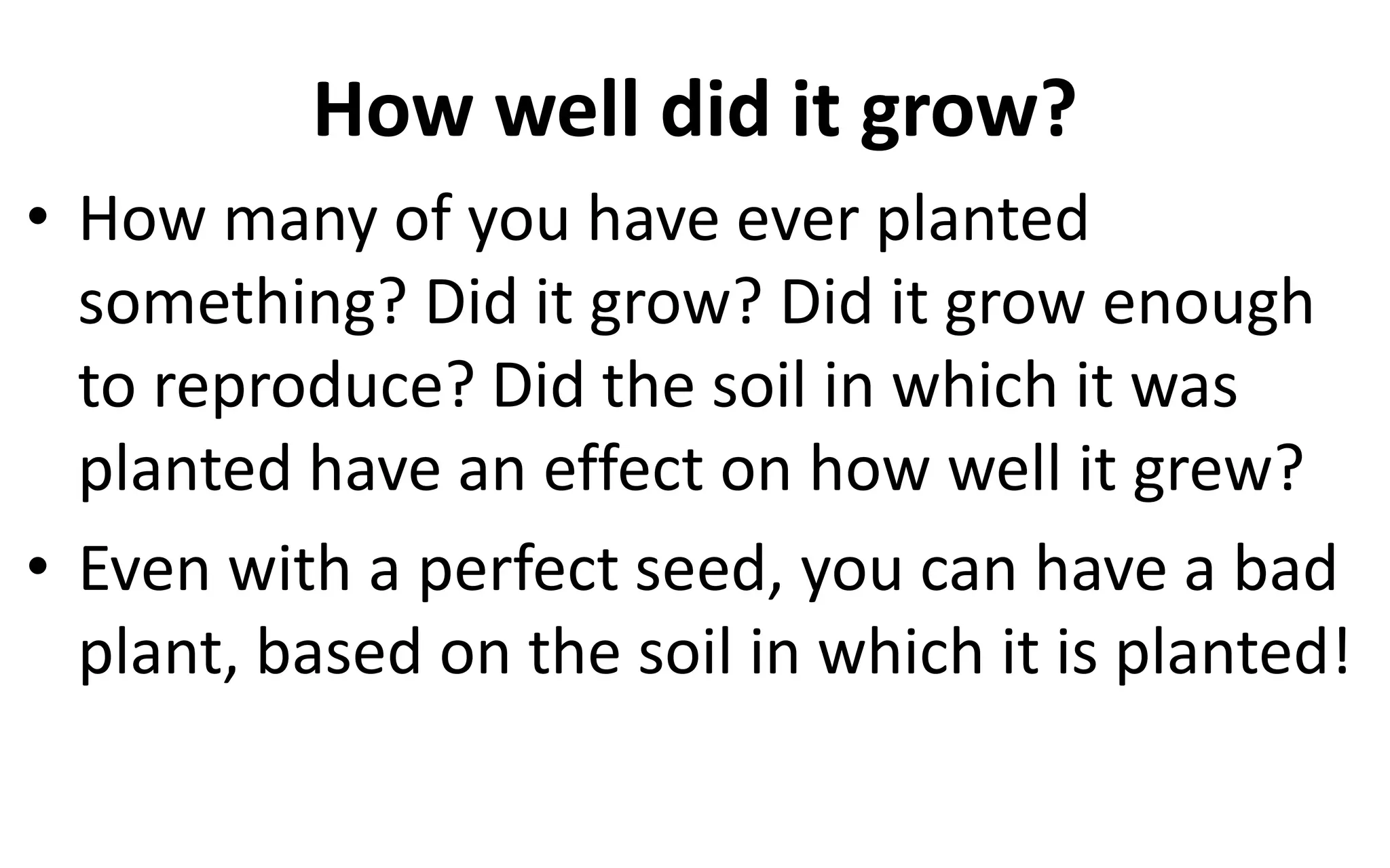 How well did it grow?
• How many of you have ever planted
something? Did it grow? Did it grow enough
to reproduce? Did the soil in which it was
planted have an effect on how well it grew?
• Even with a perfect seed, you can have a bad
plant, based on the soil in which it is planted!
 