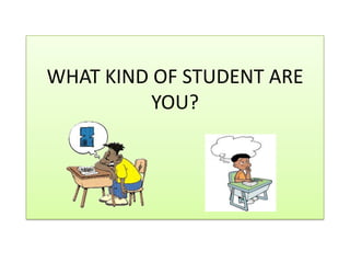 WHAT KIND OF STUDENT ARE
YOU?
 