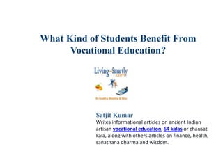 What Kind of Students Benefit From
Vocational Education?
Satjit Kumar
Writes informational articles on ancient Indian
artisan vocational education, 64 kalas or chausat
kala, along with others articles on finance, health,
sanathana dharma and wisdom.
 