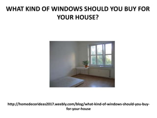 http://homedecorideas2017.weebly.com/blog/what-kind-of-windows-should-you-buy-
for-your-house
WHAT KIND OF WINDOWS SHOULD YOU BUY FOR
YOUR HOUSE?
 