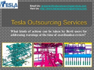 What kinds of actions can be taken by Revit users for
addressing warnings at the time of coordination review?
Email Us: projects@teslaoutsourcingservices.com
Visit Us: http://www.teslaoutsourcingservices.com/
 