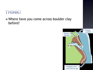 Where have you come across boulder clay
before?
 