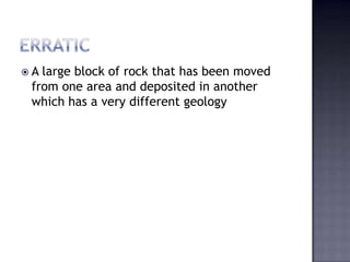  A large block of rock that has been moved
from one area and deposited in another
which has a very different geology
 