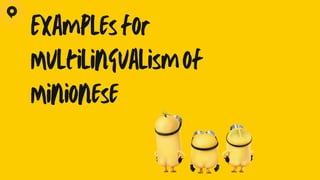 Examples for
Multilingualism of
Minionese
 
