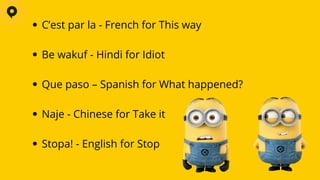C’est par la - French for This way
Be wakuf - Hindi for Idiot
Que paso – Spanish for What happened?
Naje - Chinese for Take it
Stopa! - English for Stop
 