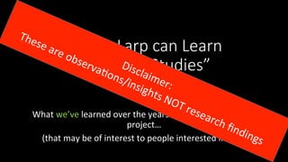 “What Larp can Learn
from RPG Studies”

aka	
	
What	we’ve	learned	over	the	years	as	I’ve	worked	on	this	
project…	
(that	may	be	of	interest	to	people	interested	in	larp)	
 