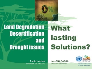 Land Degradation
Desertification
and
Drought issues
Publc Lecture
Windhoek, 25 July 2013

What
lasting
Solutions?
Luc GNACADJA
Executive Secretary
Luc GNACADJA
Executive Secretary

United Nations Convention
to Combat Desertification

 