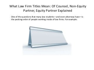 What Law Firm Titles Mean: Of Counsel, Non-Equity
Partner, Equity Partner Explained
One of the questions that many law students—and even attorneys have—is
the pecking order of people working inside of law firms. For example:
 