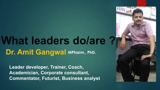 What leaders
do/are ?
Leader developer,
Trainer, Coach,
Academician,
Corporate consultant,
Commentator, Futurist,
Business analyst
Dr. Amit Gangwal
MPharm., PhD.
 