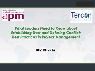 July 10, 2013
What Leaders Need to Know about
Establishing Trust and Defusing Conflict:
Best Practices in Project Management
 