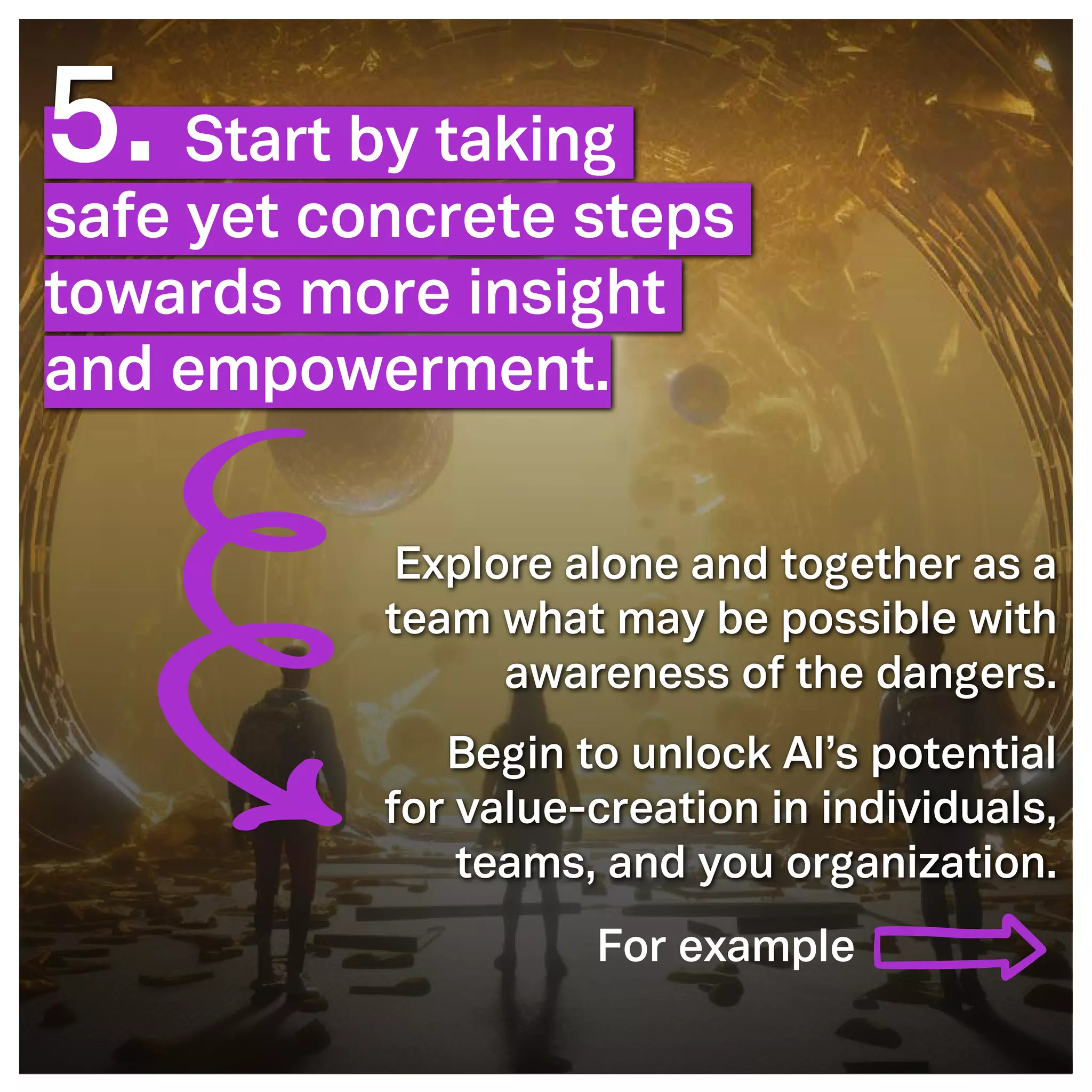 ©2005- Switch On Leadership www.switchonleadership.com
Leading with Generative AI
2
2
5. Start by taking
safe yet concrete steps
towards more insight
and empowerment.
Explore alone and together as a
team what may be possible with
awareness of the dangers.
Begin to unlock AI’s potential
for value-creation in individuals,
teams, and you organization.
For example
 