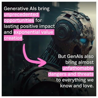 ©2005- Switch On Leadership www.switchonleadership.com
Leading with Generative AI
2
2
Generative AIs bring
unprecedented
opportunities for
lasting positive impact
and exponential value
creation.
But GenAIs also
bring almost
unfathomable
dangers and threats
to everything we
know and love.
 