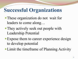 Successful Organizations
These organization do not wait for
leaders to come along…
They actively seek out people with
Leadership Potential
Expose them to career experience design
to develop potential
Limit the timeframe of Planning Activity
12
 