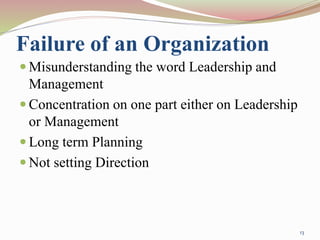 Failure of an Organization
 Misunderstanding the word Leadership and
Management
 Concentration on one part either on Leadership
or Management
 Long term Planning
 Not setting Direction
13
 