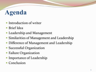 Agenda
 Introduction of writer
 Brief Idea
 Leadership and Management
 Similarities of Management and Leadership
 Difference of Management and Leadership
 Successful Organization
 Failure Organization
 Importance of Leadership
 Conclusion
3
 