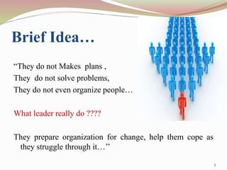 Brief Idea…
“They do not Makes plans ,
They do not solve problems,
They do not even organize people…
What leader really do ????
They prepare organization for change, help them cope as
they struggle through it…’’
5
 