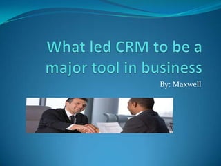 What led CRM to be a major tool in business By: Maxwell 