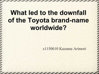 What led to the downfall
of the Toyota brand-name
        worldwide?


          s1150010 Kazuma Arimori
 