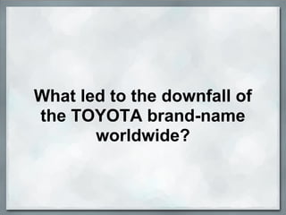 What led to the downfall of
the TOYOTA brand-name
       worldwide?
 