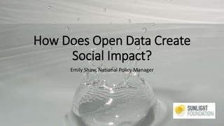 How Does Open Data Create
Social Impact?
Emily Shaw, National Policy Manager
 