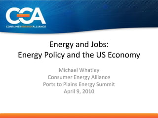Energy and Jobs:
Energy Policy and the US Economy
             Michael Whatley
        Consumer Energy Alliance
      Ports to Plains Energy Summit
               April 9, 2010
 