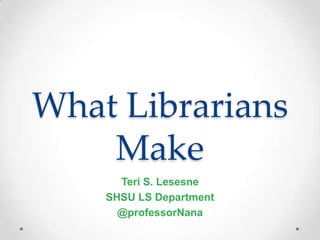 What Librarians
    Make
      Teri S. Lesesne
    SHSU LS Department
      @professorNana
 