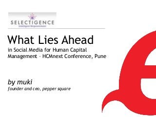 What Lies Ahead
in Social Media for Human Capital
Management – HCMnext Conference, Pune




by muki
founder and ceo, pepper square



                                        1
 