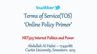 Terms of Service(TOS)
‘Online Policy Primer’
NET303 Internet Politics and Power
Abdullah Al-Habsi – 17492186
Curtin University, Semester2- 2015
1
 