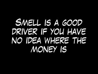 Smell is a good
driver if you have
no idea where the
money is
 