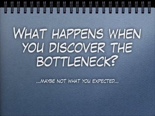 What happens when
you discover the
bottleneck?
…maybe not what you expected…
 
