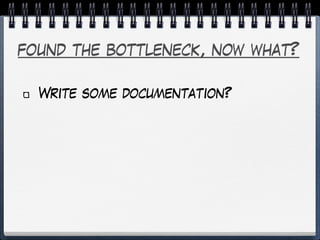 found the bottleneck, now what?
Write some documentation?
 