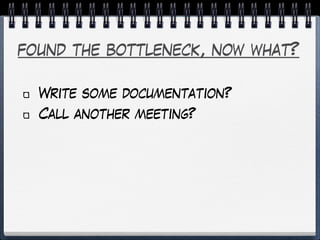 found the bottleneck, now what?
Write some documentation?
Call another meeting?
 