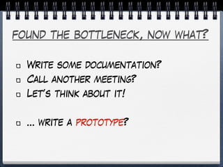found the bottleneck, now what?
Write some documentation?
Call another meeting?
Let’s think about it!
… write a prototype?
 