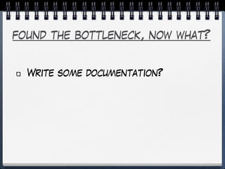 found the bottleneck, now what?
Write some documentation?
 
