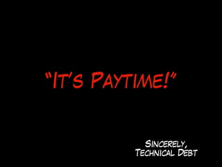 “It’s Paytime!”
Sincerely,
Technical Debt
 