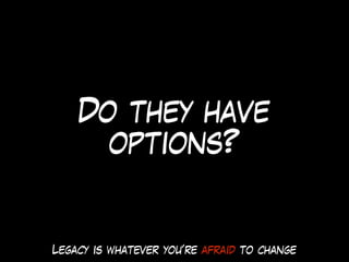 Do they have
options?
Legacy is whatever you’re afraid to change
 