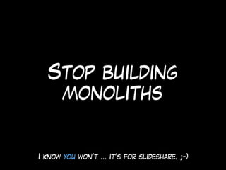 Stop building
monoliths
I know you won’t … it’s for slideshare. ;-)
 