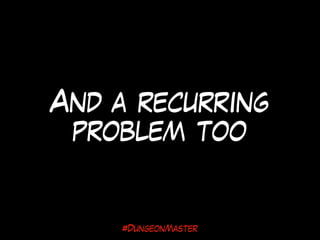 And a recurring
problem too
#DungeonMaster
 