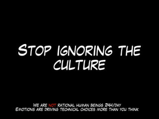 Stop ignoring the
culture
We are not rational human beings 24H/day
Emotions are driving technical choices more than you think
 