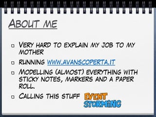 About me
Very hard to explain my job to my
mother
running www.avanscoperta.it
Modelling (almost) everything with
sticky notes, markers and a paper
roll.
Calling this stuff
 